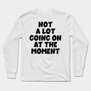 NOT A LOT GOING ON AT THE MOMENT Long Sleeve T-Shirt